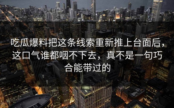 吃瓜爆料把这条线索重新推上台面后，这口气谁都咽不下去，真不是一句巧合能带过的