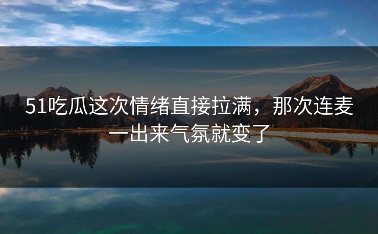 51吃瓜这次情绪直接拉满，那次连麦一出来气氛就变了