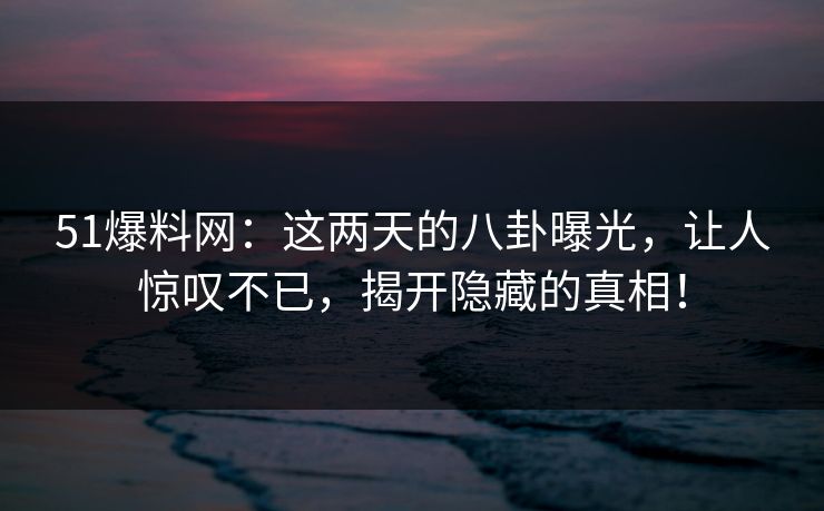 51爆料网：这两天的八卦曝光，让人惊叹不已，揭开隐藏的真相！